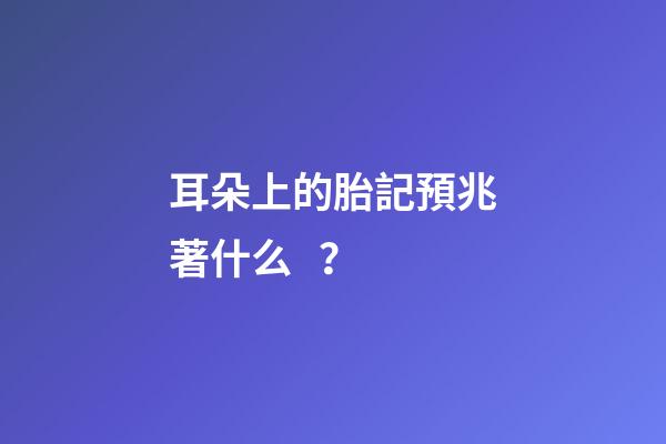 耳朵上的胎記預兆著什么？